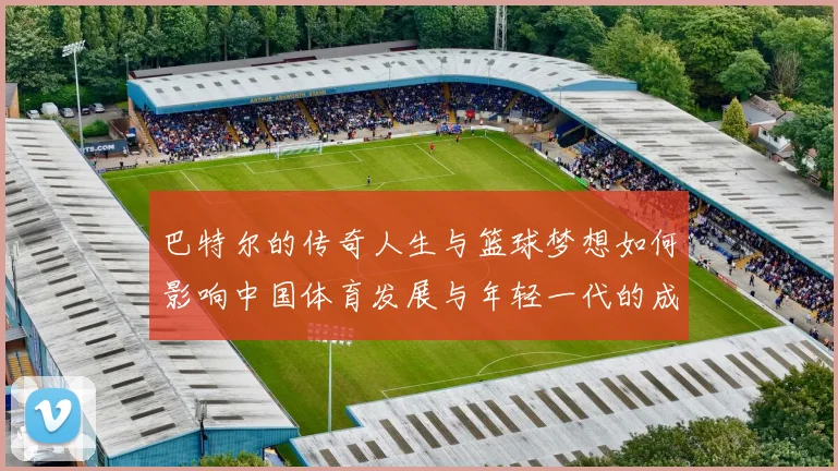 巴特尔的传奇人生与篮球梦想如何影响中国体育发展与年轻一代的成长