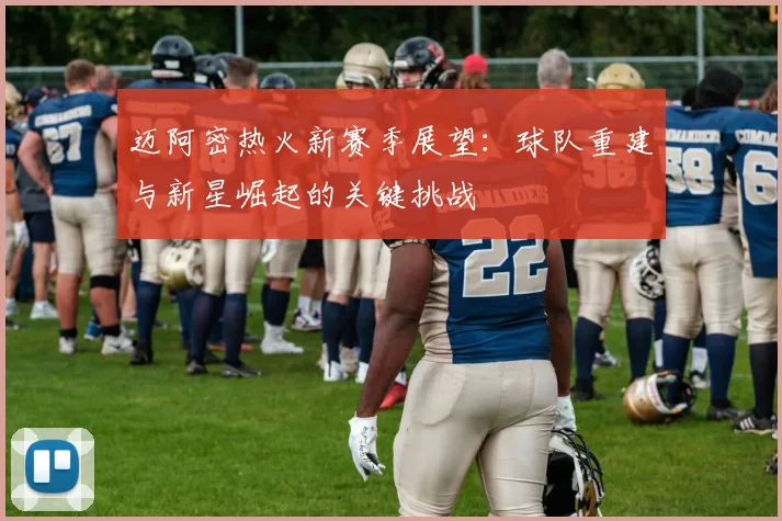 迈阿密热火新赛季展望：球队重建与新星崛起的关键挑战