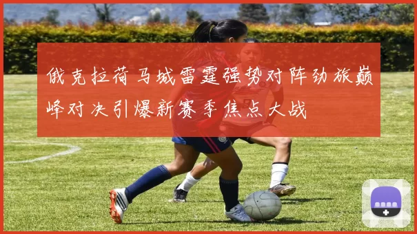 俄克拉荷马城雷霆强势对阵劲旅巅峰对决引爆新赛季焦点大战