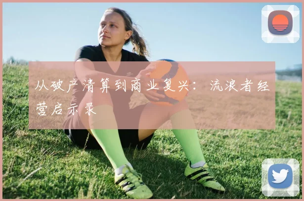 从破产清算到商业复兴：流浪者经营启示录