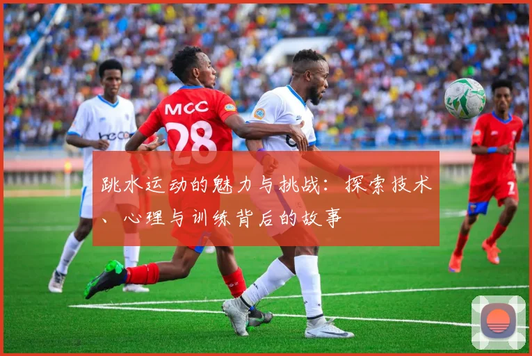 跳水运动的魅力与挑战：探索技术、心理与训练背后的故事