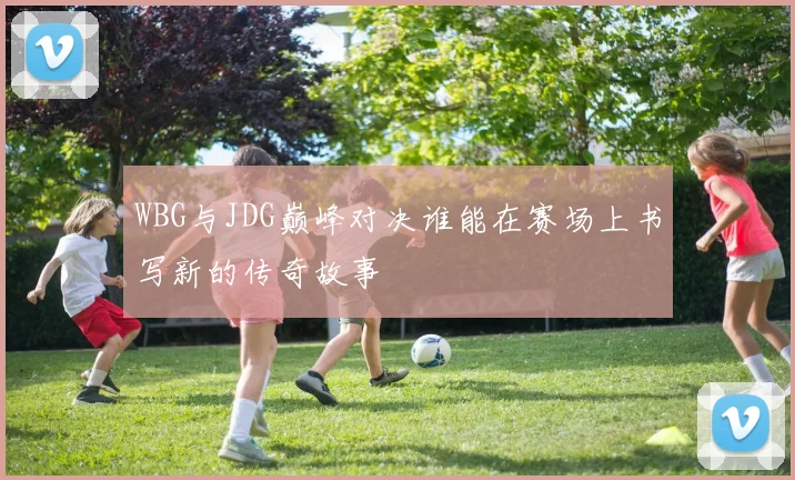 WBG与JDG巅峰对决谁能在赛场上书写新的传奇故事