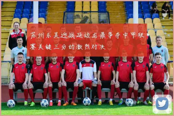 苏州东吴迎战延边龙鼎争夺中甲联赛关键三分的激烈对决