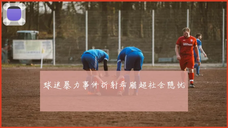 球迷暴力事件折射希腊超社会隐忧