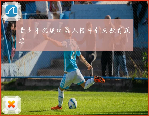 青少年沉迷机器人格斗引发教育反思