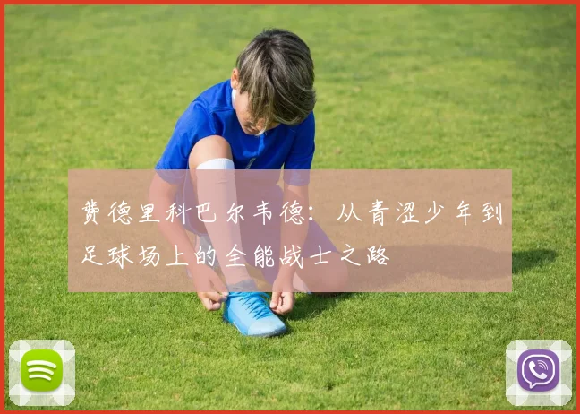 费德里科巴尔韦德：从青涩少年到足球场上的全能战士之路