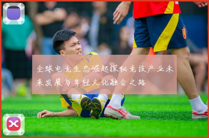 全球电竞生态崛起探秘竞技产业未来发展与年轻文化融合之路