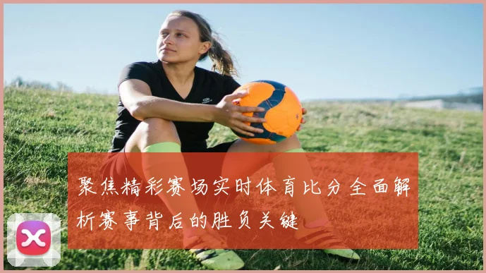 聚焦精彩赛场实时体育比分全面解析赛事背后的胜负关键
