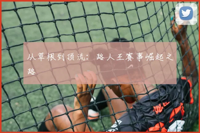 从草根到顶流：路人王赛事崛起之路