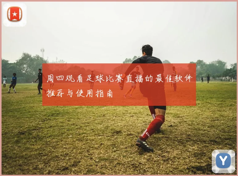 周四观看足球比赛直播的最佳软件推荐与使用指南