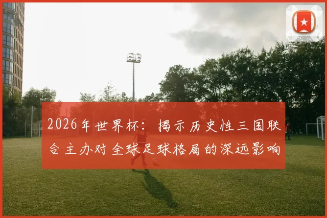 2026年世界杯：揭示历史性三国联合主办对全球足球格局的深远影响