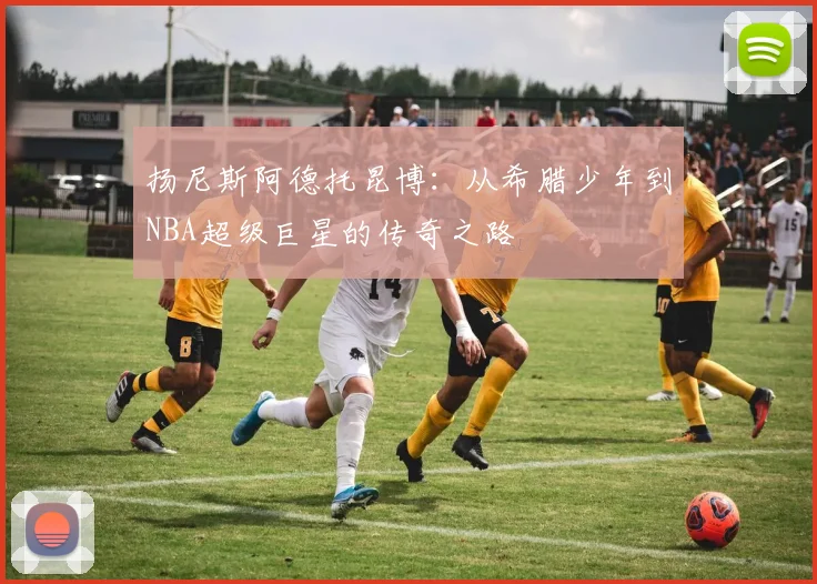 扬尼斯阿德托昆博：从希腊少年到NBA超级巨星的传奇之路