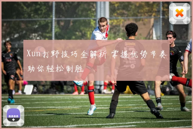Xun打野技巧全解析 掌握优势节奏助你轻松制胜