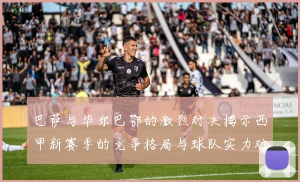 巴萨与毕尔巴鄂的激烈对决揭示西甲新赛季的竞争格局与球队实力对比
