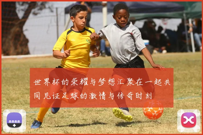 世界杯的荣耀与梦想汇聚在一起共同见证足球的激情与传奇时刻