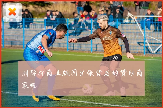 洲际杯商业版图扩张背后的赞助商策略