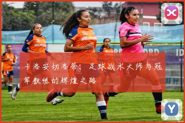 卡洛安切洛蒂：足球战术大师与冠军教练的辉煌之路