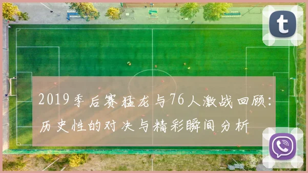 2019季后赛猛龙与76人激战回顾：历史性的对决与精彩瞬间分析
