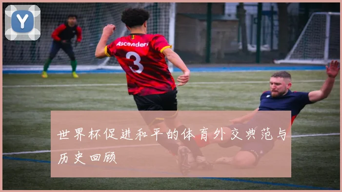 世界杯促进和平的体育外交典范与历史回顾