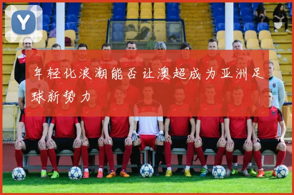 年轻化浪潮能否让澳超成为亚洲足球新势力