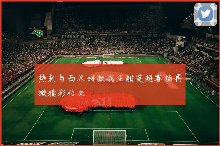 热刺与西汉姆激战正酣英超赛场再掀精彩对决
