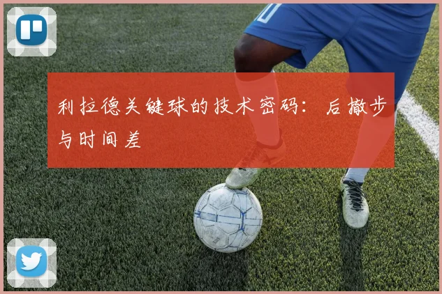 利拉德关键球的技术密码：后撤步与时间差